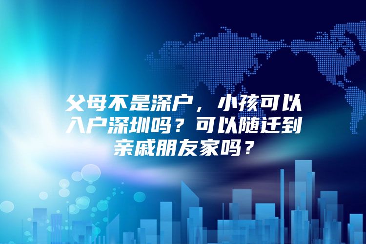 父母不是深户，小孩可以入户深圳吗？可以随迁到亲戚朋友家吗？