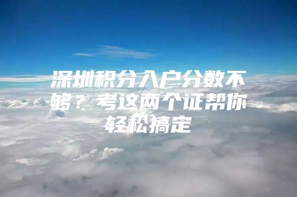 深圳积分入户分数不够？考这两个证帮你轻松搞定