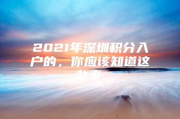 2021年深圳积分入户的，你应该知道这些事.