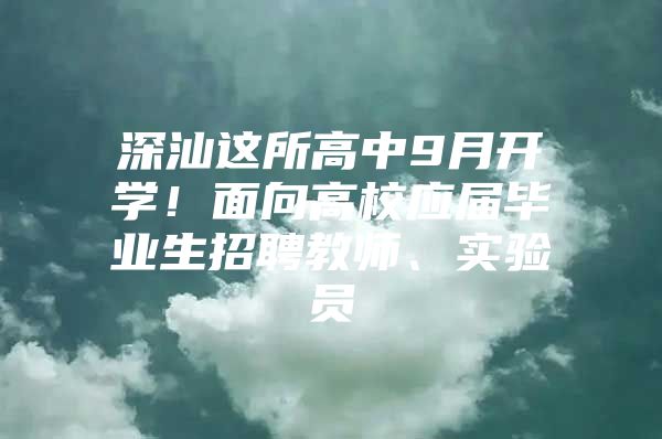 深汕这所高中9月开学！面向高校应届毕业生招聘教师、实验员