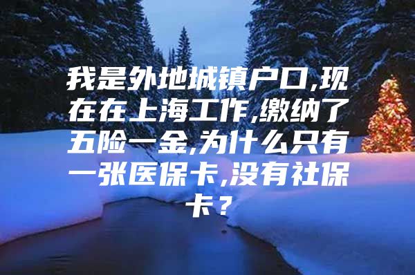 我是外地城镇户口,现在在上海工作,缴纳了五险一金,为什么只有一张医保卡,没有社保卡？