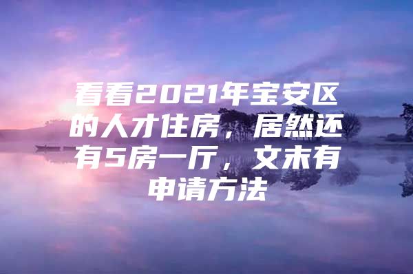 看看2021年宝安区的人才住房，居然还有5房一厅，文末有申请方法