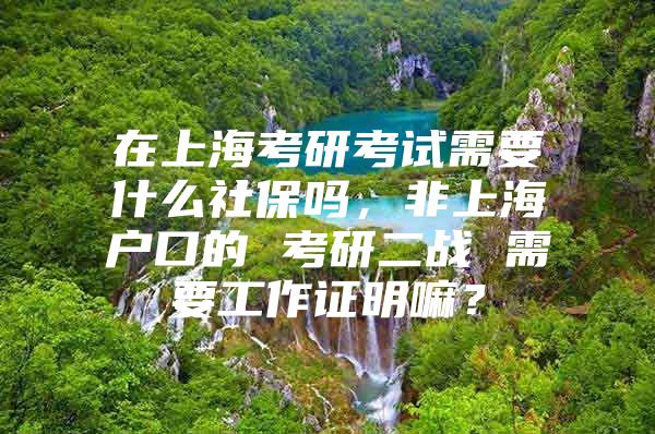 在上海考研考试需要什么社保吗，非上海户口的 考研二战 需要工作证明嘛？