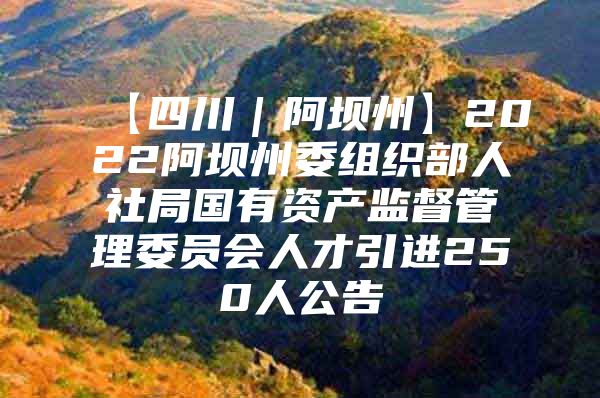 【四川｜阿坝州】2022阿坝州委组织部人社局国有资产监督管理委员会人才引进250人公告