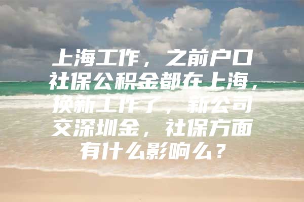 上海工作，之前户口社保公积金都在上海，换新工作了，新公司交深圳金，社保方面有什么影响么？