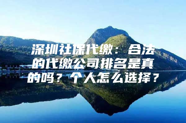 深圳社保代缴：合法的代缴公司排名是真的吗？个人怎么选择？