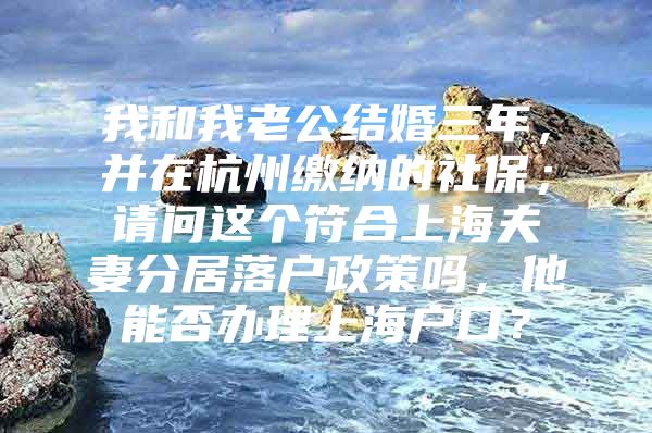 我和我老公结婚三年，并在杭州缴纳的社保；请问这个符合上海夫妻分居落户政策吗，他能否办理上海户口？