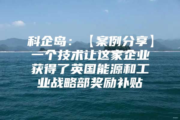 科企岛：【案例分享】一个技术让这家企业获得了英国能源和工业战略部奖励补贴