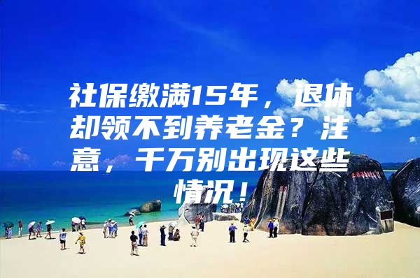 社保缴满15年，退休却领不到养老金？注意，千万别出现这些情况！