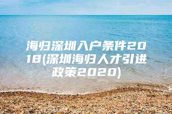 海归深圳入户条件2018(深圳海归人才引进政策2020)