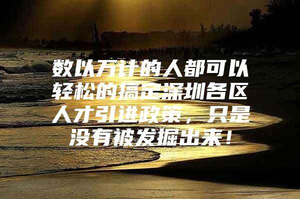 数以万计的人都可以轻松的搞定深圳各区人才引进政策，只是没有被发掘出来！