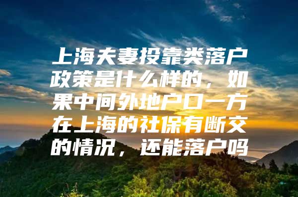 上海夫妻投靠类落户政策是什么样的，如果中间外地户口一方在上海的社保有断交的情况，还能落户吗