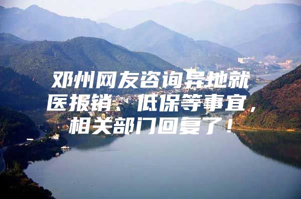 邓州网友咨询异地就医报销、低保等事宜，相关部门回复了！