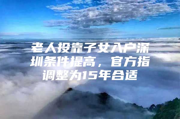 老人投靠子女入户深圳条件提高，官方指调整为15年合适