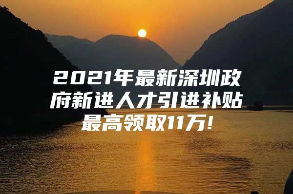 2021年最新深圳政府新进人才引进补贴最高领取11万!