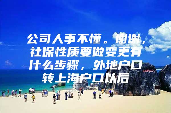 公司人事不懂。谢谢，社保性质要做变更有什么步骤，外地户口转上海户口以后