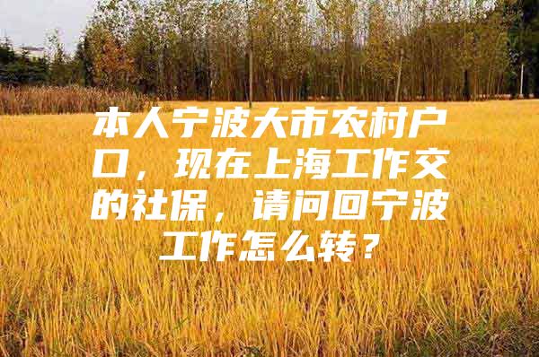 本人宁波大市农村户口，现在上海工作交的社保，请问回宁波工作怎么转？