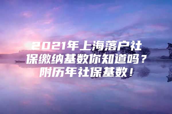 2021年上海落户社保缴纳基数你知道吗？附历年社保基数！