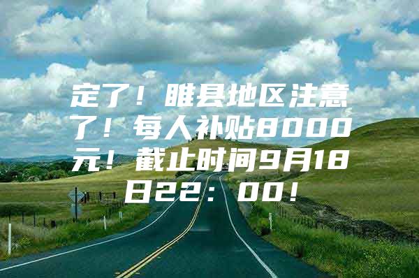 定了！睢县地区注意了！每人补贴8000元！截止时间9月18日22：00！