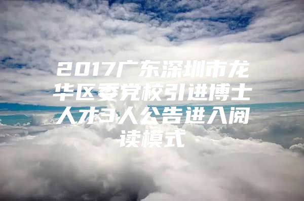 2017广东深圳市龙华区委党校引进博士人才3人公告进入阅读模式