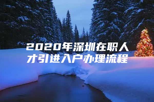 2020年深圳在职人才引进入户办理流程