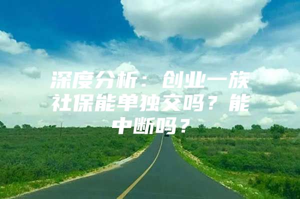 深度分析：创业一族社保能单独交吗？能中断吗？