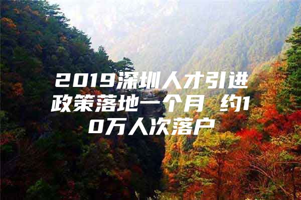 2019深圳人才引进政策落地一个月 约10万人次落户