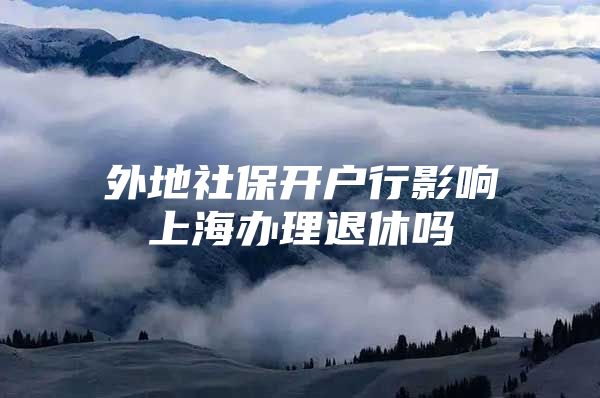 外地社保开户行影响上海办理退休吗