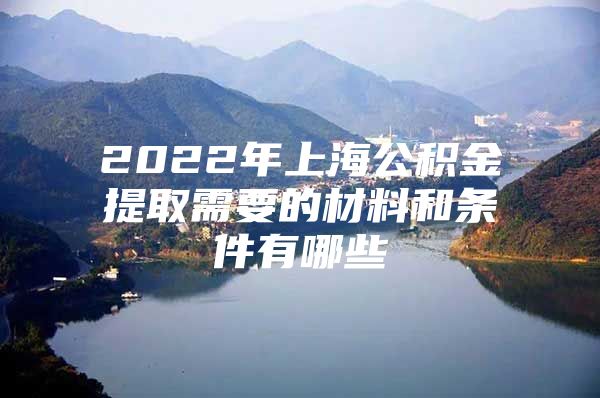 2022年上海公积金提取需要的材料和条件有哪些