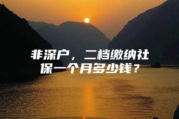 非深户，二档缴纳社保一个月多少钱？