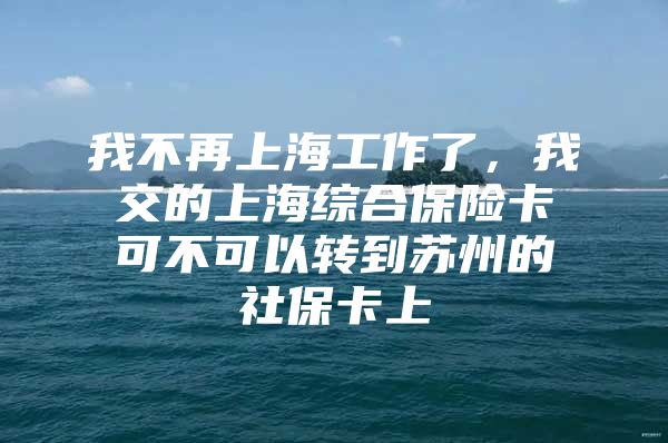 我不再上海工作了，我交的上海综合保险卡可不可以转到苏州的社保卡上