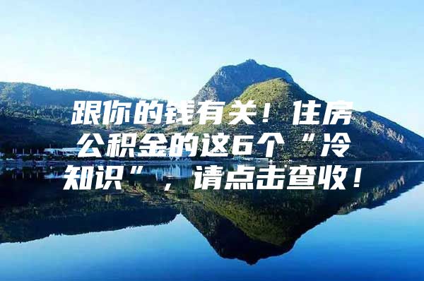 跟你的钱有关！住房公积金的这6个“冷知识”，请点击查收！