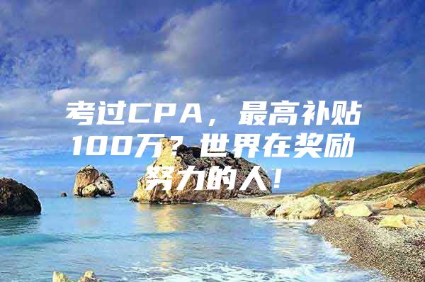 考过CPA，最高补贴100万？世界在奖励努力的人！