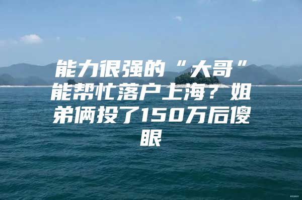 能力很强的“大哥”能帮忙落户上海？姐弟俩投了150万后傻眼