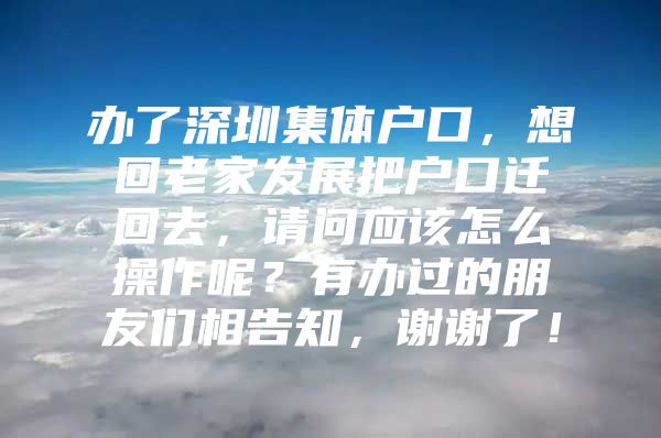 办了深圳集体户口，想回老家发展把户口迁回去，请问应该怎么操作呢？有办过的朋友们相告知，谢谢了！