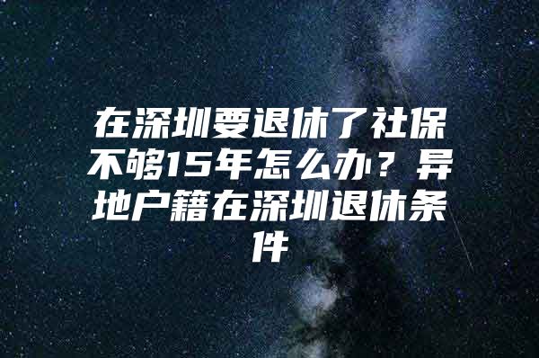 在深圳要退休了社保不够15年怎么办？异地户籍在深圳退休条件