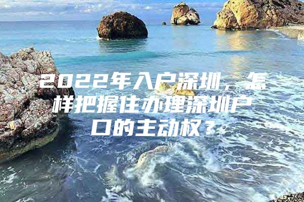 2022年入户深圳，怎样把握住办理深圳户口的主动权？