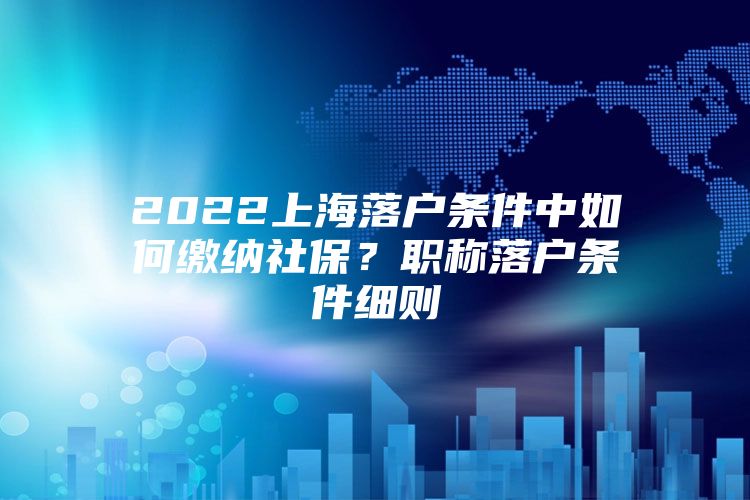 2022上海落户条件中如何缴纳社保？职称落户条件细则