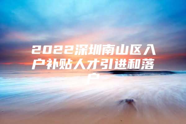 2022深圳南山区入户补贴人才引进和落户