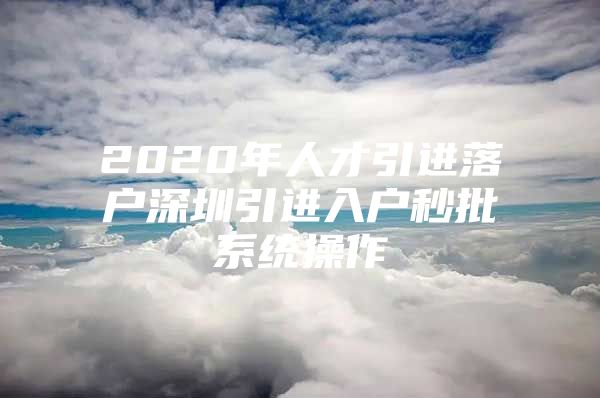 2020年人才引进落户深圳引进入户秒批系统操作