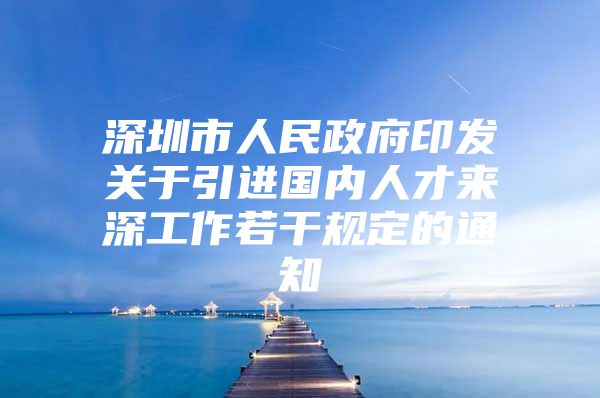 深圳市人民政府印发关于引进国内人才来深工作若干规定的通知