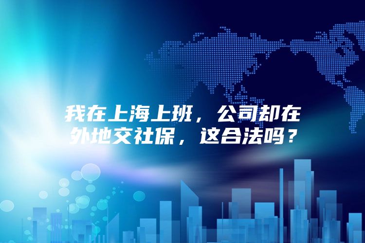 我在上海上班，公司却在外地交社保，这合法吗？