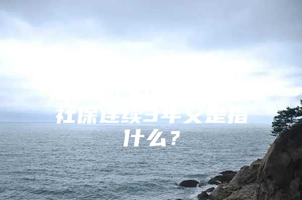 累计满7年”指累计满84个月是指什么？社保连续3年又是指什么？