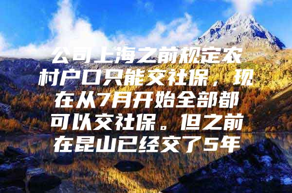 公司上海之前规定农村户口只能交社保，现在从7月开始全部都可以交社保。但之前在昆山已经交了5年