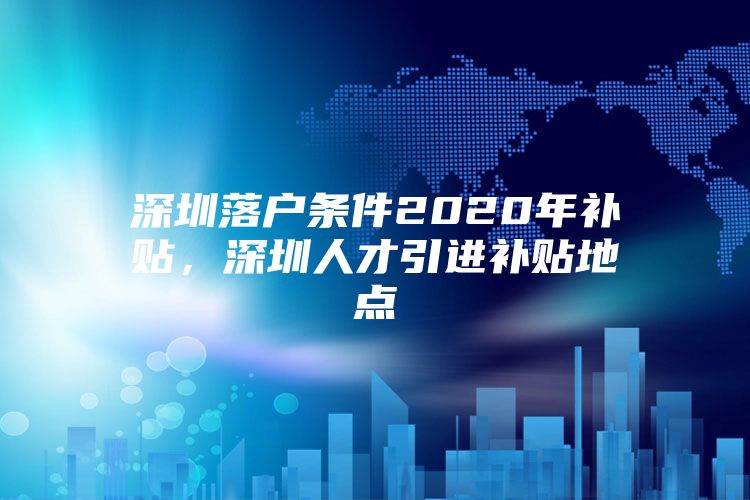 深圳落户条件2020年补贴，深圳人才引进补贴地点