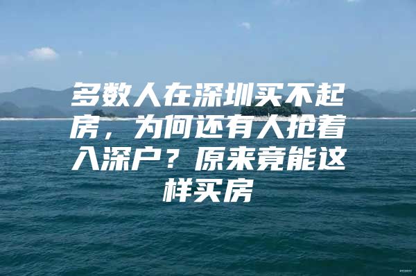 多数人在深圳买不起房，为何还有人抢着入深户？原来竟能这样买房