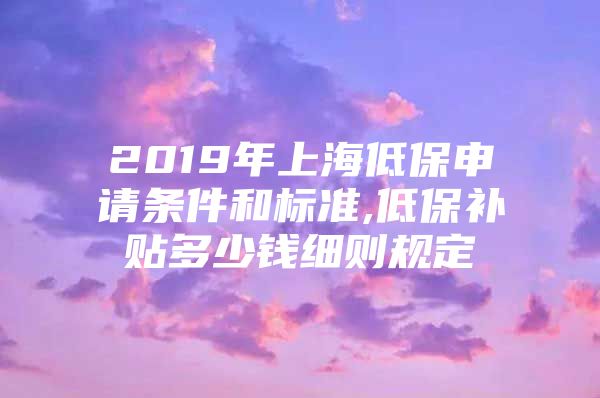 2019年上海低保申请条件和标准,低保补贴多少钱细则规定