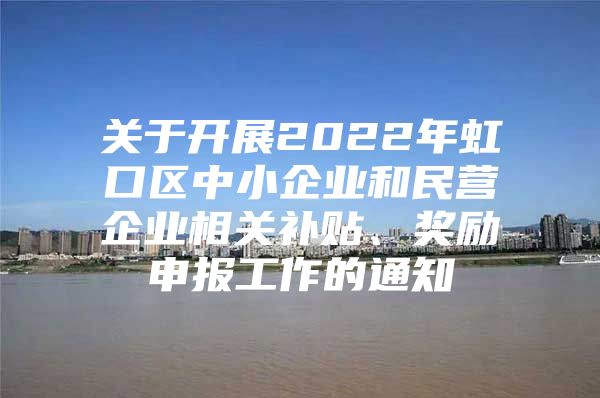 关于开展2022年虹口区中小企业和民营企业相关补贴、奖励申报工作的通知