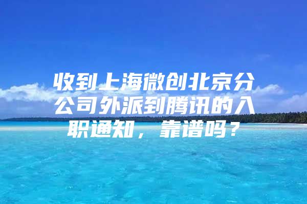 收到上海微创北京分公司外派到腾讯的入职通知，靠谱吗？