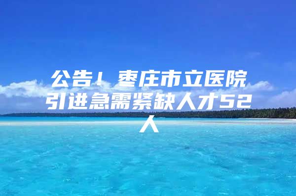 公告！枣庄市立医院引进急需紧缺人才52人